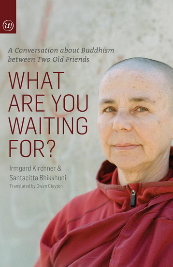 What Are You Waiting For? : A Conversation about Buddhism between two old friends - IRMGARD KIRCHNER - SANTACITTA BHIKKUNI