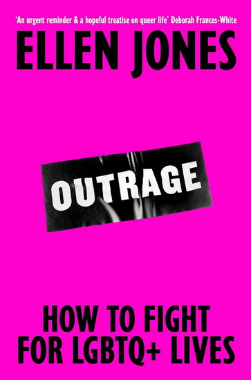 Outrage: Why the Fight for LGBTQ+ Equality Is Not Yet Won and What We Can Do About It - ELLEN JONES