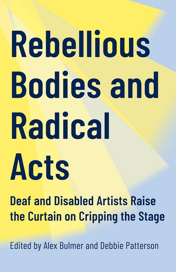 Rebellious Bodies and Radical Acts: Deaf and Disabled Artists Raise the Curtain on Cripping the Stage - ALEX BULMER - DEBBIE PATTERSON