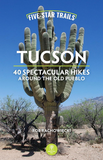Five-Star Trails: Tucson: 40 Spectacular Hikes Around the Old Pueblo - ROB RACHOWIECKI