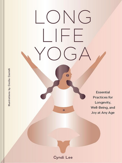 Long Life Yoga: Essential Practices for Longevity, Well-Being, and Joy at Any Age - CYNDI LEE - CECILIA CASTELLI