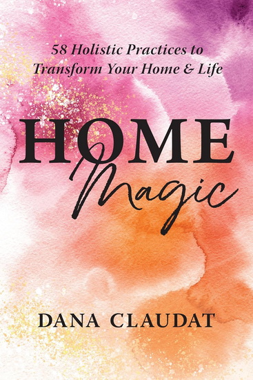 Home Magic: 58 Holistic Practices to Transform Your Home and Life - DANA CLAUDAT