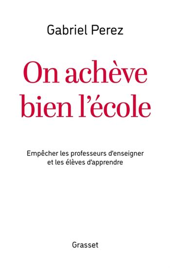 On achève bien l&#39;école : empêcher les professeurs d&#39;enseigner et les élèves d&#39;apprendre - GABRIEL PEREZ