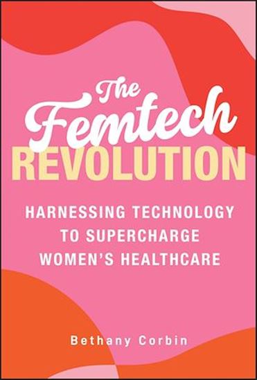 The Femtech Revolution: Harnessing Technology to Supercharge Women&#39;s Healthcare - BETHANY CORBIN