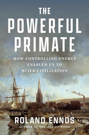Powerful Primate : How Controlling Energy Enabled Us to Build Civilization - ROLAND ENNOS