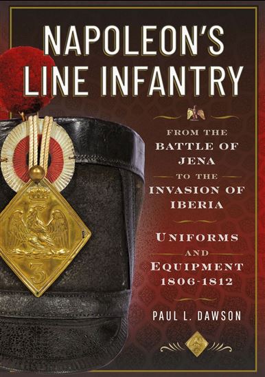 Napoleon’s Line Infantry – From the Battle of Jena to the Invasion of Iberia - PAUL L DAWSON