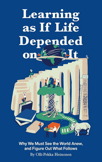 Learning as if Life Depended on It: Why We Must See the World Anew, and Figure Out What Follows - OLLI-PEKKA HEINONEN