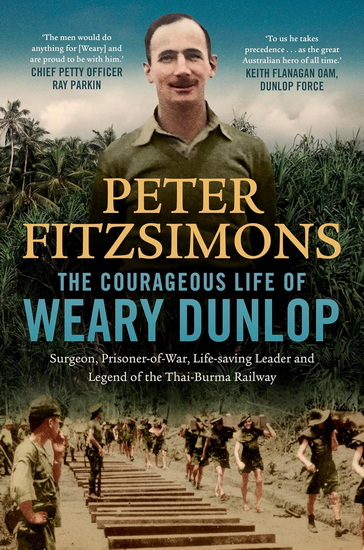 The Courageous Life of Weary Dunlop: Surgeon, prisoner-of-war, life-saving leader and legend of the Thai-Burma Railway - PETER FITZSIMONS