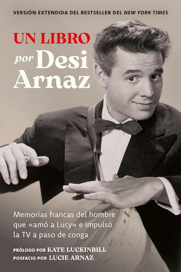 Un Libro (Versión Extendida): Memorias francas del hombre que «amó a Lucy» e impulsó la TV a paso de conga (Nuevo material exclusivo con un comentario de Lucie Arnaz) - DESI ARNAZ - LUCIE ARNAZ