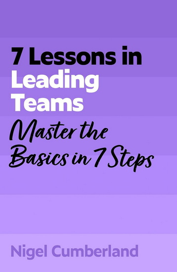 7 Lessons in Leading Teams: Team Leadership Basics in 7 Steps - NIGEL CUMBERLAND