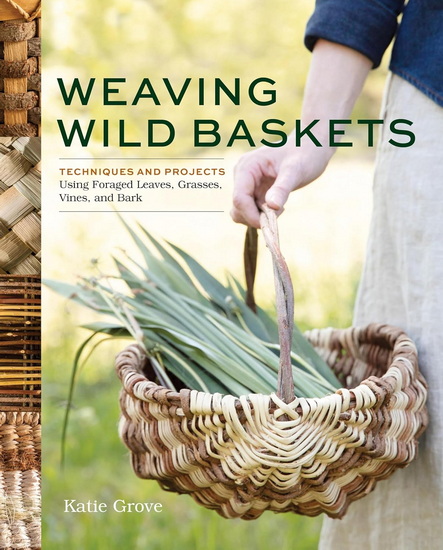 Weaving Wild Baskets: Techniques and Projects Using Foraged Leaves, Grasses, Vines, and Bark - KATIE GROVE