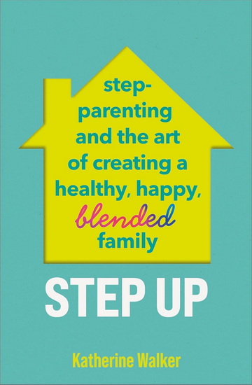 Step Up: Step-parenting and the art of creating a healthy, happy, blended family - KATHERINE WALKER