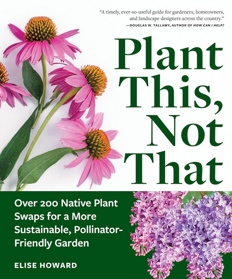 Plant This, Not That: Over 200 Native Plant Swaps for a More Sustainable, Pollinator-Friendly Garden - ELISE HOWARD