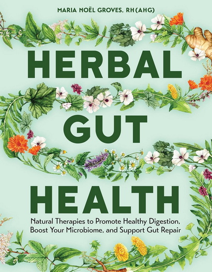 Herbal Gut Health: Natural Therapies to Promote Healthy Digestion, Boost Your Microbiome, and Support Gut Repair - MARIA NOEL GROVES