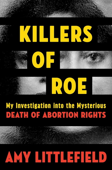 Killers of Roe: My Investigation into the Mysterious Death of Abortion Rights - AMY LITTLEFIELD