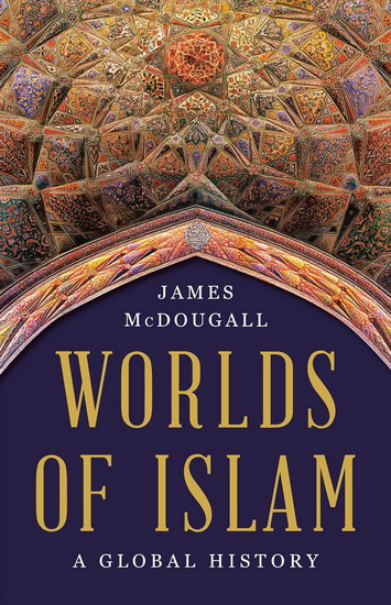 Worlds of Islam: A Global History - JAMES MCDOUGALL