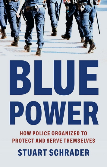 Blue Power: How Police Organized to Protect and Serve Themselves - STUART SCHRADER