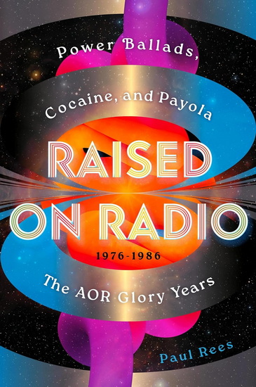 Raised on Radio: Power Ballads, Cocaine & Payola – the AOR Glory Years 1976-1986 - PAUL REES