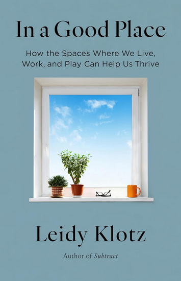 In a Good Place: How the Spaces Where We Live, Work, and Play Can Help Us Thrive - LEIDY KLOTZ