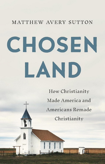 Chosen Land: How Christianity Made America and Americans Remade Christianity - MATTHEW AVERY SUTTON