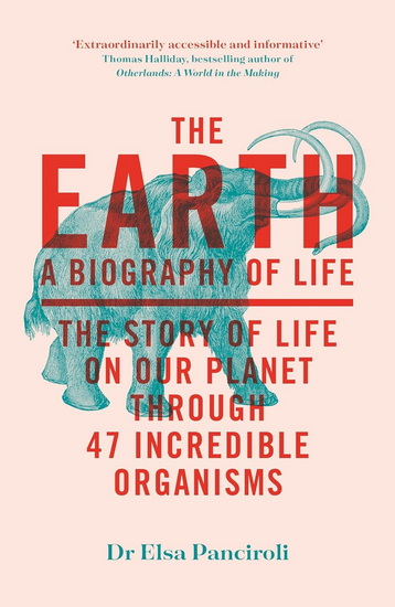 The Earth: A Biography of Life: The Story of Life On Our Planet through 47 Incredible Organisms - ELSA PANCIROLI