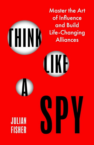 Think Like a Spy: Master the Art of Influence and Build LifeChanging Alliances - JULIAN FISHER