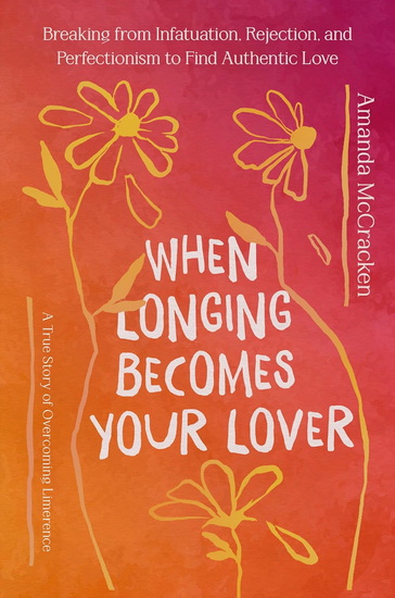 When Longing Becomes Your Lover: Breaking from Infatuation, Rejection, and Perfectionism to Find Authentic Love: A True Story of Overcoming Limerence - AMANDA MCCRACKEN