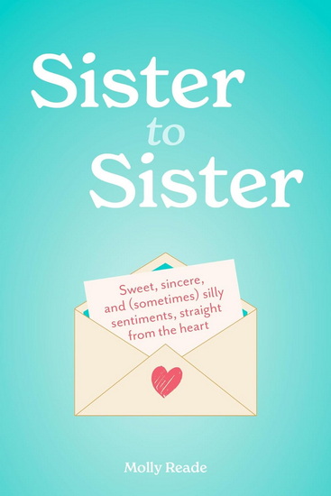 Sister to Sister: Sweet, Sincere, and (Sometimes) Silly Sentiments, Straight from the Heart - MOLLY READE