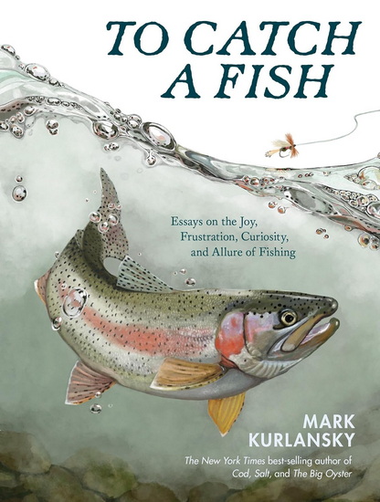 To Catch a Fish: Essays on the Joy, Frustration, Curiosity, and Allure of Fishing - MARK KURLANSKY