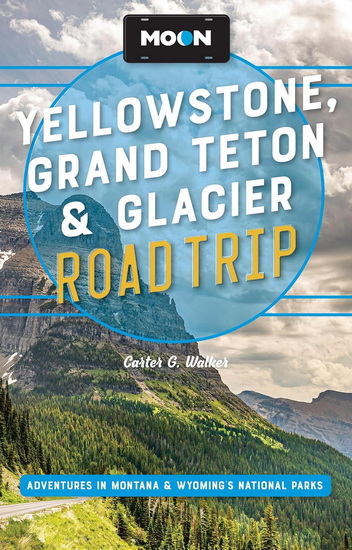 Moon Yellowstone, Grand Teton & Glacier Road Trip: Adventures in Montana & Wyoming’s National Parks - CARTER G WALKER