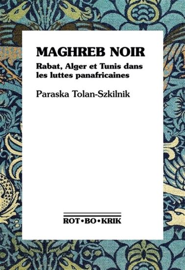 Maghreb noir : Rabat, Alger et Tunis dans les luttes panafricaines - PARASKA TOLAN-SZKILNIK