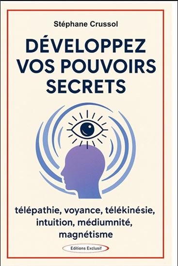Développez vos pouvoirs secrets : télépathie, voyance, télékinésie, intuition, médiumnité, magnétisme - STÉPHANE CRUSSOL