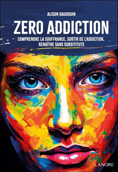 Zéro addiction : comprendre la souffrance, sortir de l&#39;addiction, renaître sans substituts - ALISON BAUDOUIN