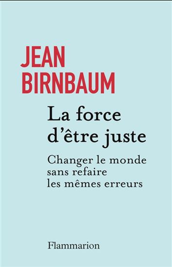 La Force d'être juste : changer le monde sans refaire les mêmes erreurs - JEAN BIRNBAUM