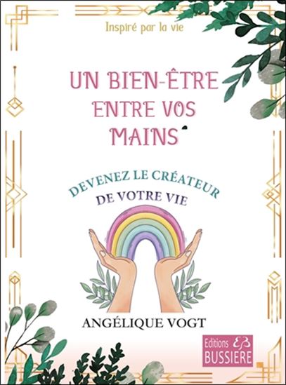 Un bien-être entre vos mains : devenez le créateur de votre vie : inspiré par la vie - ANGÉLIQUE VOGT