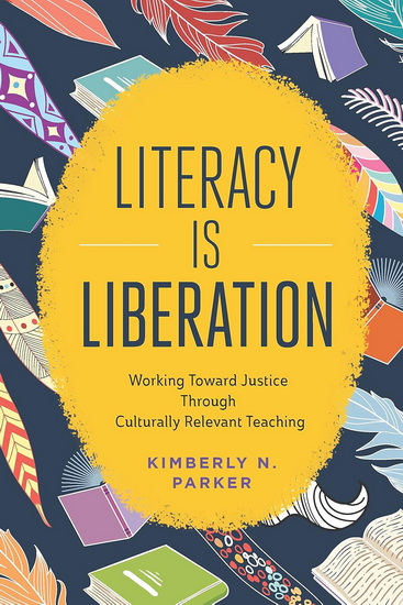 Literacy Is Liberation: Working Toward Justice Through Culturally Relevant Teaching - KIMBERLY N PARKER