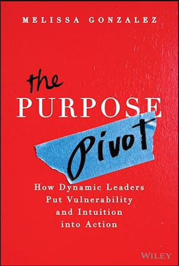 The Purpose Pivot: How Dynamic Leaders Put Vulnerability and Intuition into Action - MELISSA GONZALEZ