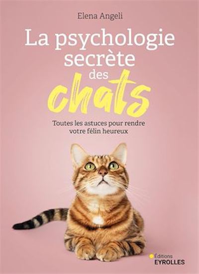 La Psychologie secrète des chats : toutes les astuces pour rendre votre félin heureux - ELENA ANGELI