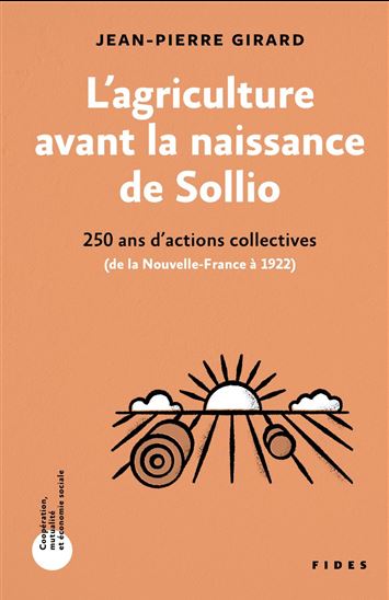 L&#39;Agriculture avant la naissance de Sollio : 250 ans d&#39;actions collectives (Nouvelle-France à 1922) - JEAN-PIERRE GIRARD