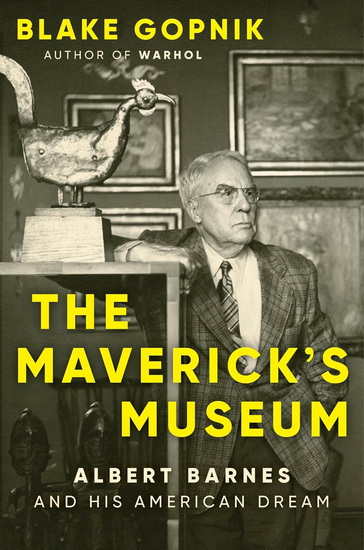 The Maverick's Museum: Albert Barnes and His American Dream - BLAKE GOPNIK