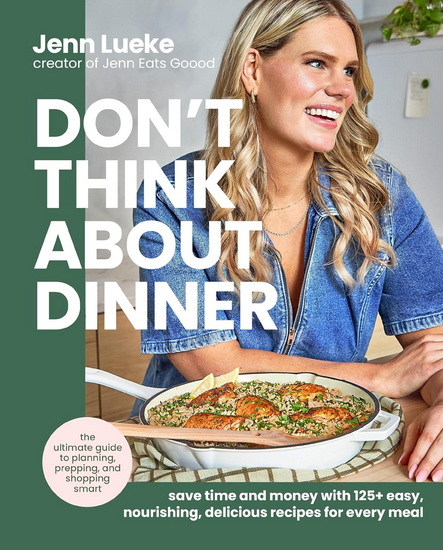 Don’t Think About Dinner: Save Time and Money with 125+ Easy, Nourishing, Delicious Recipes for Every Meal - JENN LUEKE