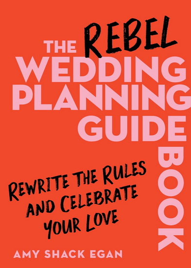 The Rebel Wedding Planning Guidebook: Rewrite the Rules and Celebrate Your Love - AMY SHACK EGAN