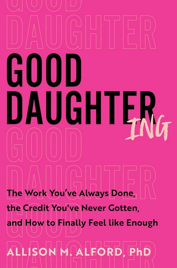 Good Daughtering: The Work You&#39;ve Always Done, the Credit You&#39;ve Never Gotten, and How to Finally Feel Like Enough - ALLISON M ALFORD