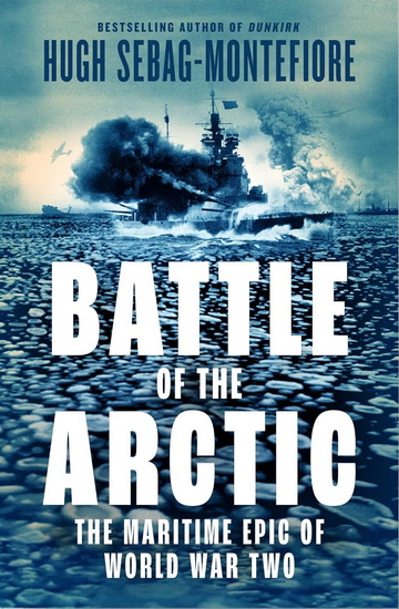 Battle of the Arctic: The Maritime Epic of World War Two - HUGH SEBAG-MONTEFIORE