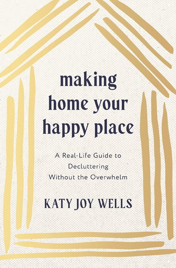 Making Home Your Happy Place: A Real-Life Guide to Decluttering Without the Overwhelm - KATY WELLS