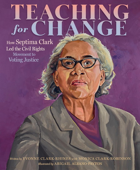 Teaching for Change: How Septima Clark Led the Civil Rights Movement to Voting Justice - YVONNE CLARK-RHINES - ABIGAIL ALBANO-PAYTON