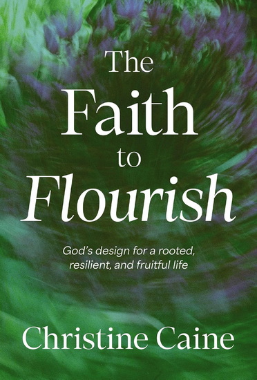 The Faith to Flourish: God’s Design for a Rooted, Resilient, and Fruitful Life - CHRISTINE CAINE