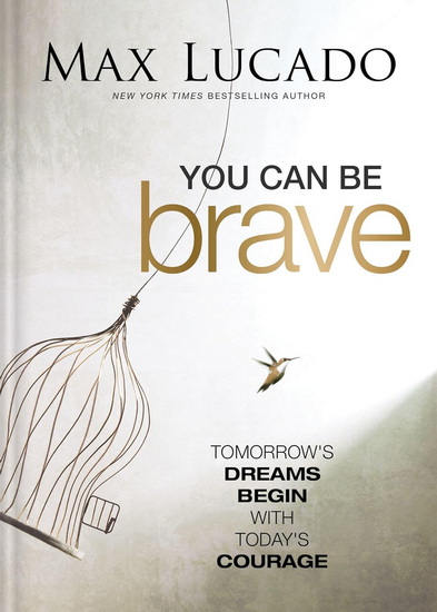 You Can Be Brave: Tomorrow’s Dream Begins with Today’s Courage - MAX LUCADO