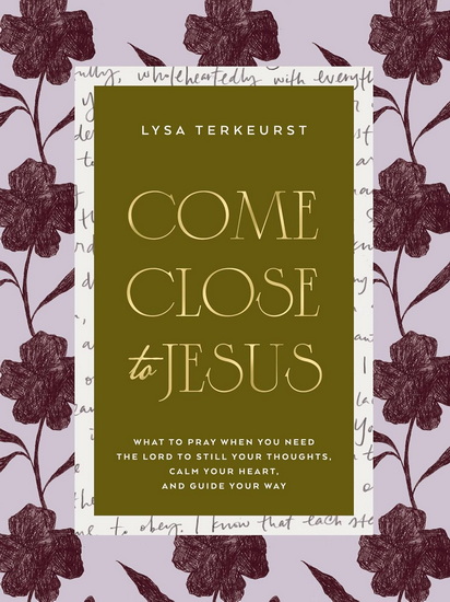 Come Close to Jesus: What to Pray When You Need the Lord to Still Your Thoughts, Calm Your Heart, and Guide Your Way - LYSA TERKEURST