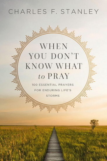 When You Don&#39;t Know What to Pray: 100 Essential Prayers for Enduring Life&#39;s Storms - CHARLES F STANLEY